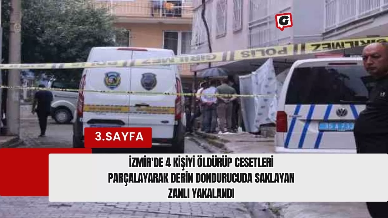 İzmir'de 4 kişiyi öldürüp cesetleri parçalayarak derin dondurucuda saklayan zanlı yakalandı