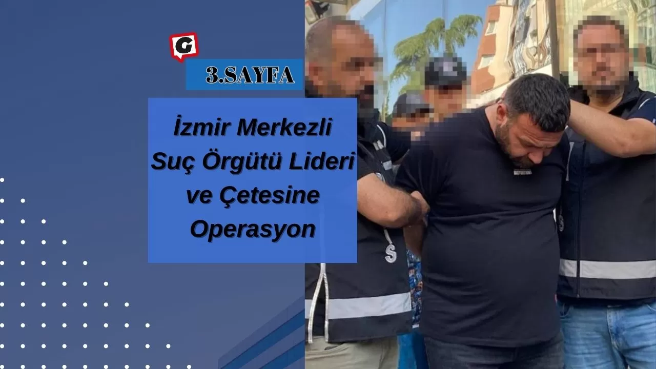 İzmir Merkezli Suç Örgütü Lideri ve Çetesine Operasyon