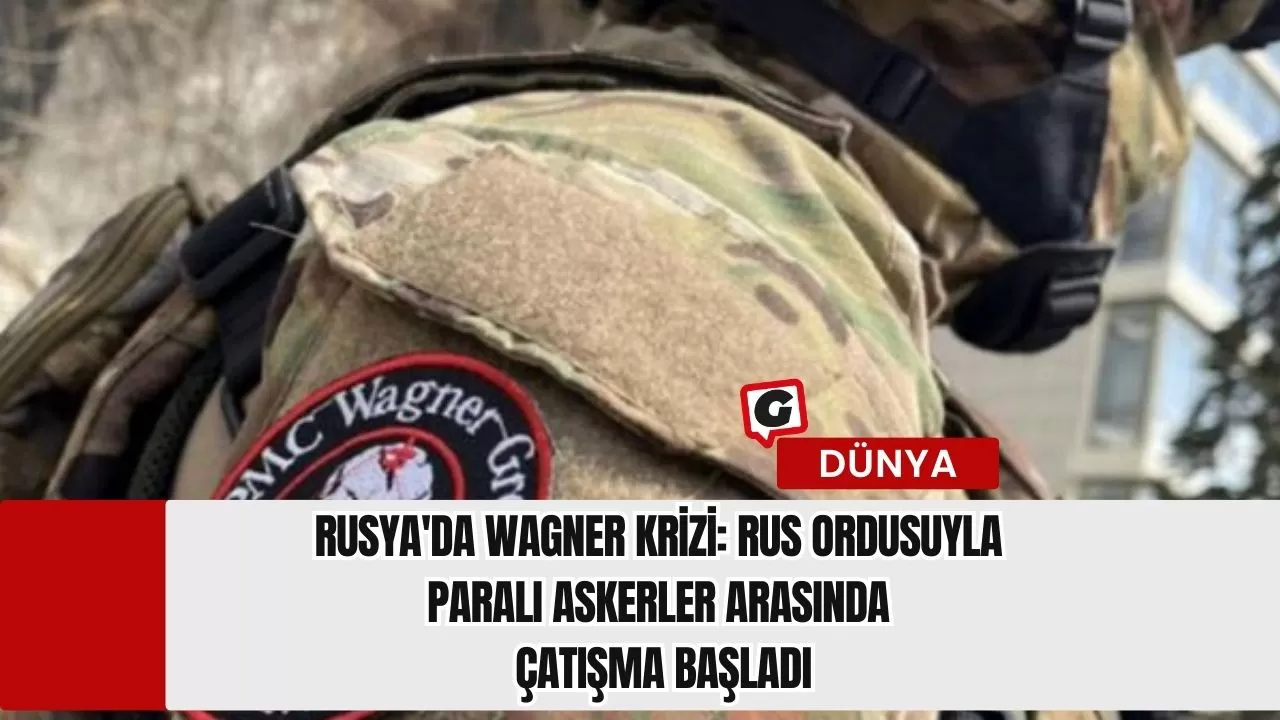 Rusya'da Wagner Krizi: Rus Ordusuyla Paralı Askerler Arasında Çatışma Başladı