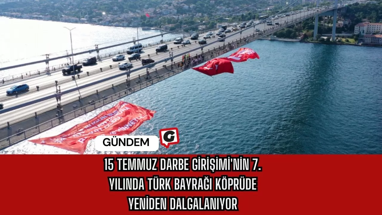 15 Temmuz Darbe Girişimi'nin 7. Yılında Türk Bayrağı Köprüde Yeniden Dalgalanıyor