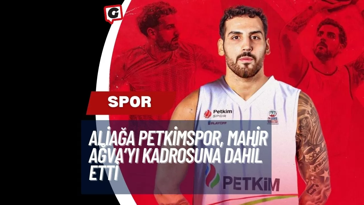 Aliağa Petkimspor, Mahir Ağva’yı Kadrosuna Dahil Etti