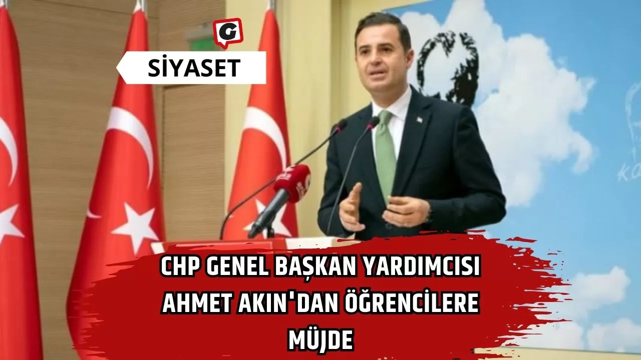 CHP Genel Başkan Yardımcısı Ahmet Akın'dan Öğrencilere Müjde