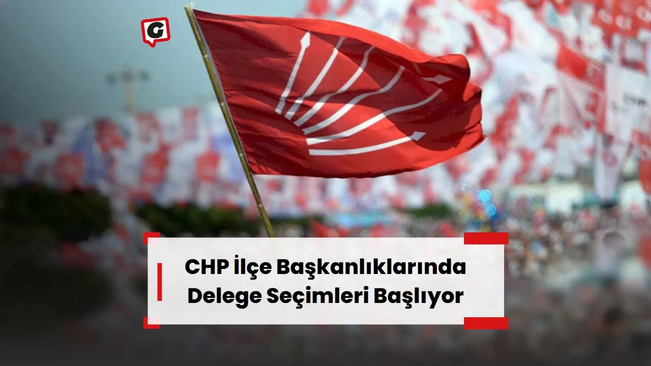 CHP İlçe Başkanlıklarında Delege Seçimleri Başlıyor
