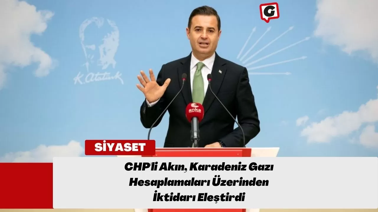 CHP'li Akın, Karadeniz Gazı Hesaplamaları Üzerinden İktidarı Eleştirdi