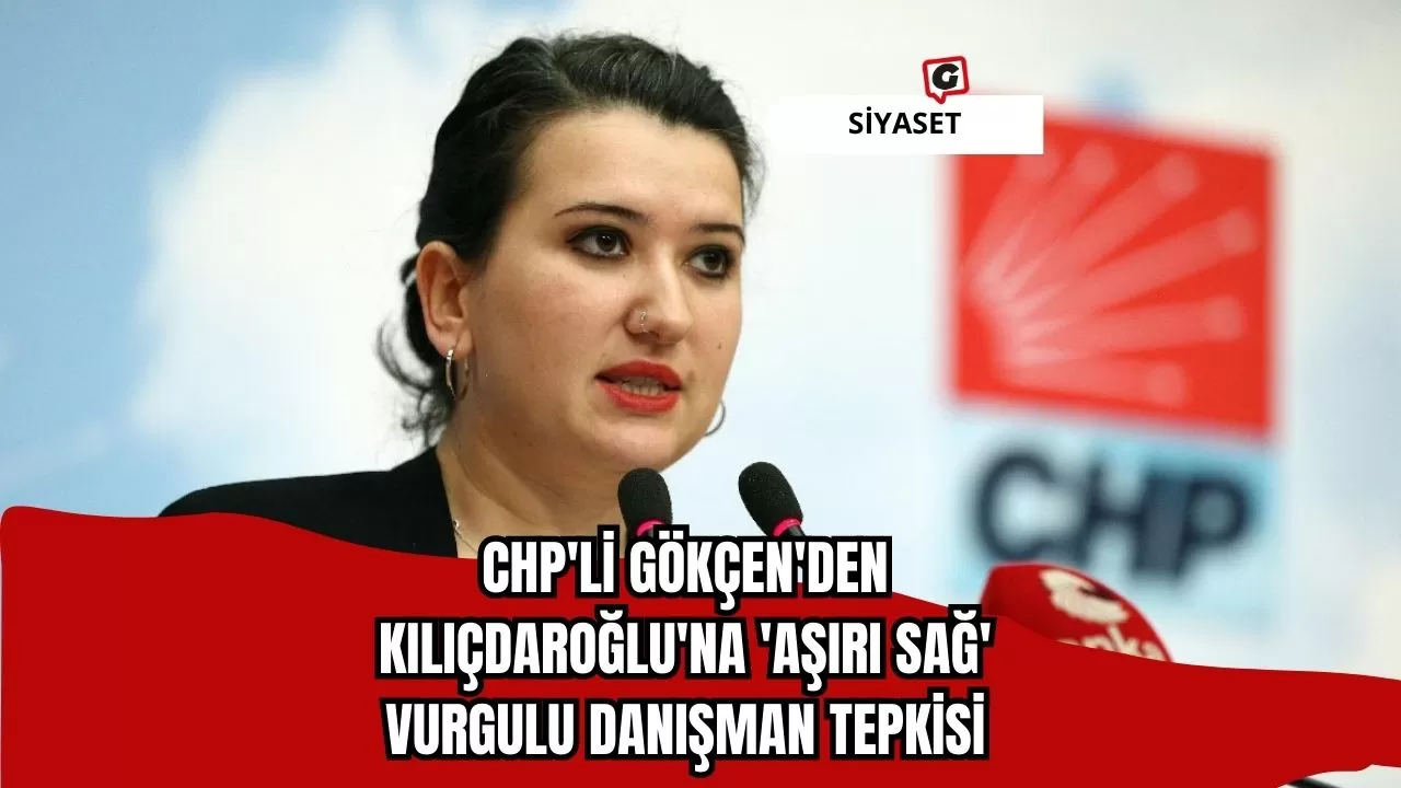 CHP'li Gökçen'den Kılıçdaroğlu'na 'aşırı sağ' vurgulu danışman tepkisi