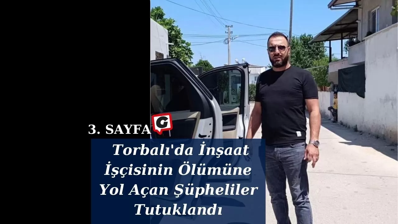 Torbalı'da İnşaat İşçisinin Ölümüne Yol Açan Şüpheliler Tutuklandı