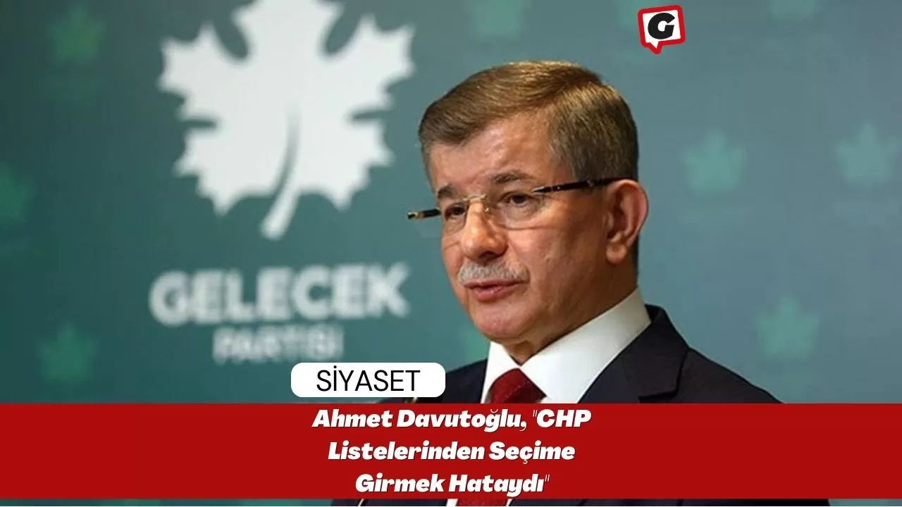 Ahmet Davutoğlu, ''CHP Listelerinden Seçime Girmek Hataydı''