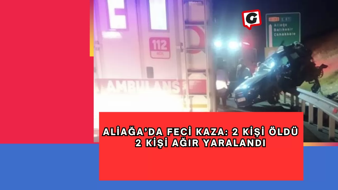 Aliağa’da feci kaza: 2 kişi öldü, 2 kişi ağır yaralandı