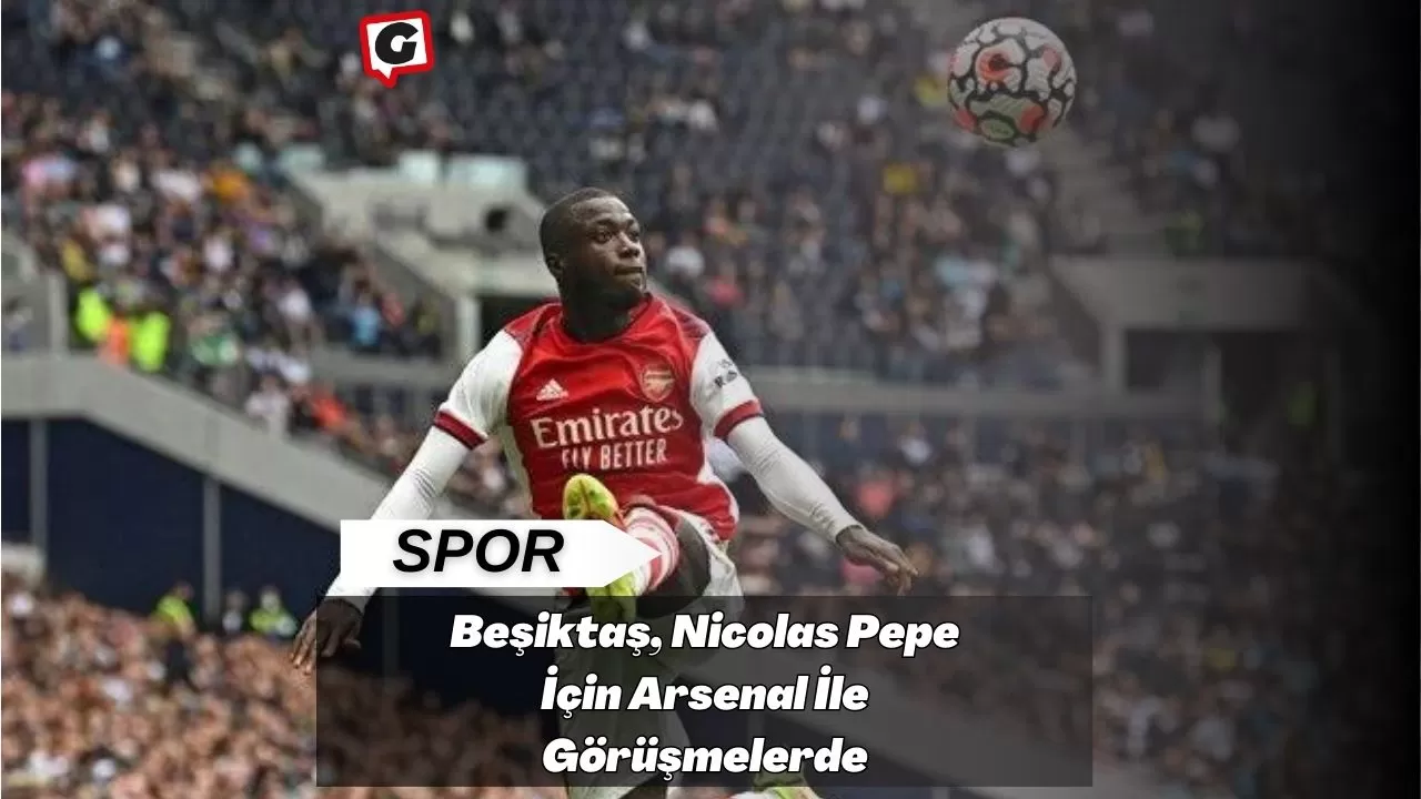 Beşiktaş, Nicolas Pepe İçin Arsenal İle Görüşmelerde