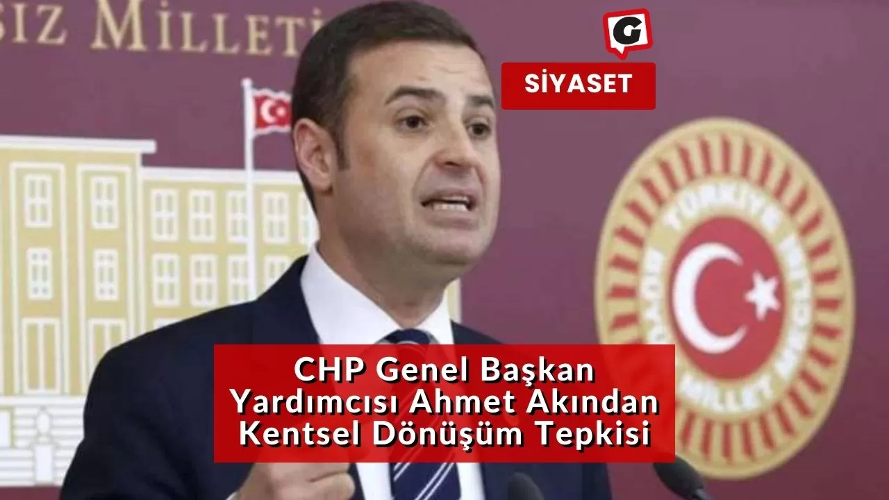 CHP Genel Başkan Yardımcısı Ahmet Akından Kentsel Dönüşüm Tepkisi