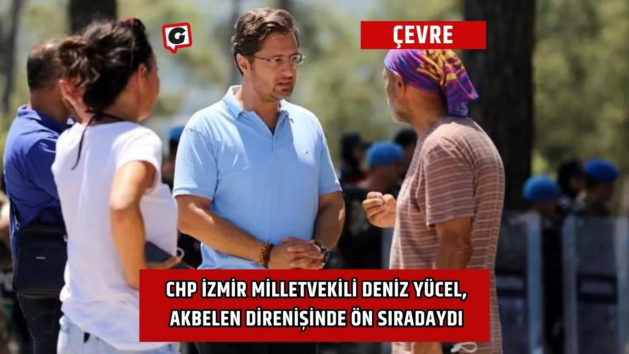 CHP İzmir Milletvekili Deniz Yücel, Akbelen Direnişinde Ön Sıradaydı