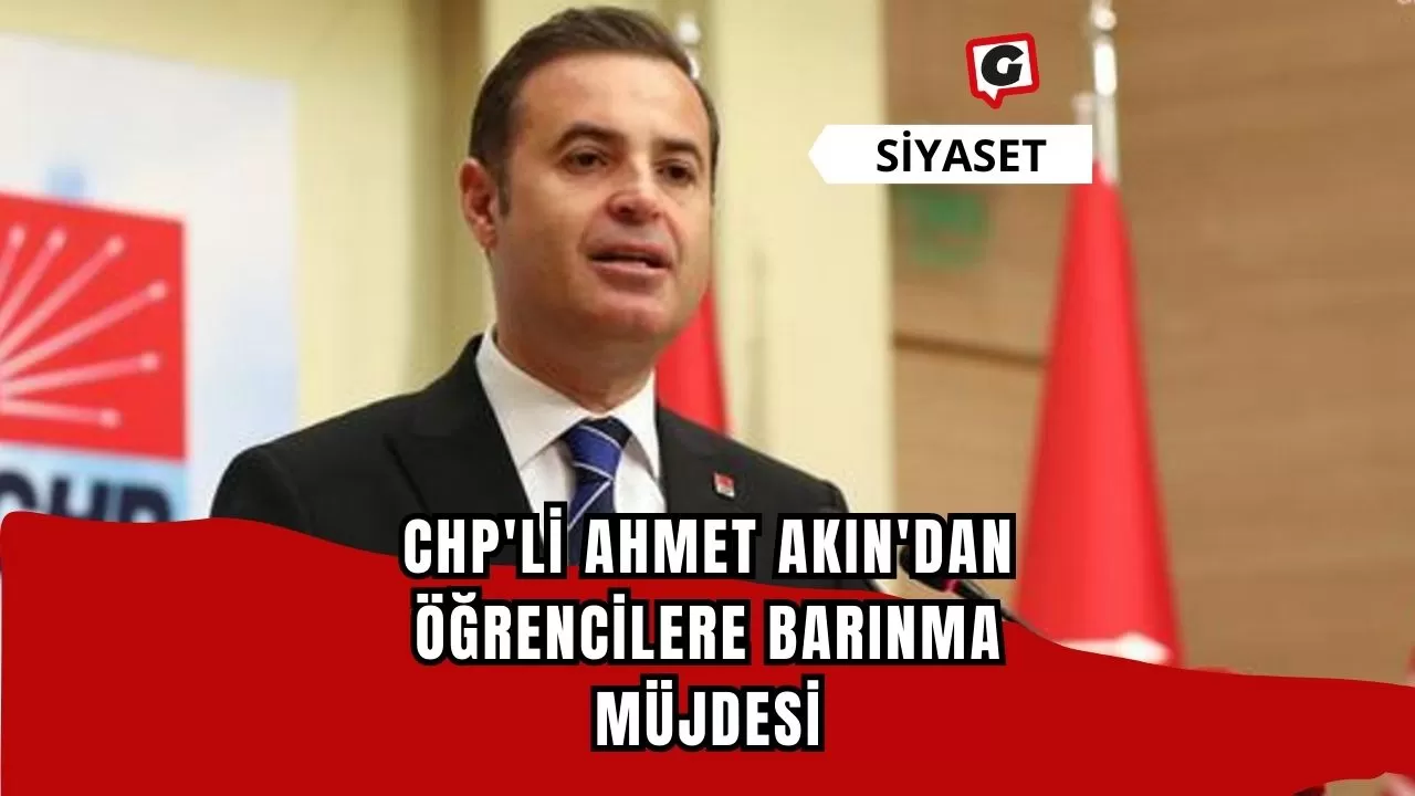 CHP'li Ahmet Akın'dan Öğrencilere Barınma Müjdesi