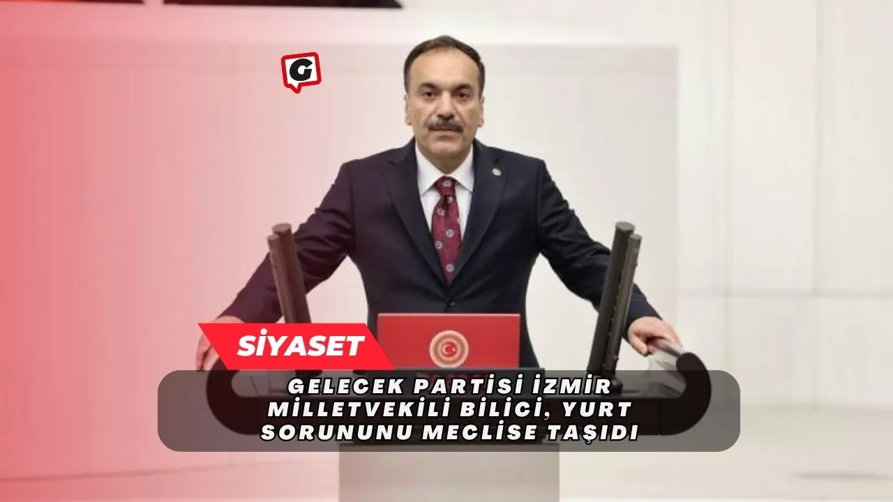 Gelecek Partisi İzmir Milletvekili Bilici, Yurt Sorununu Meclise Taşıdı