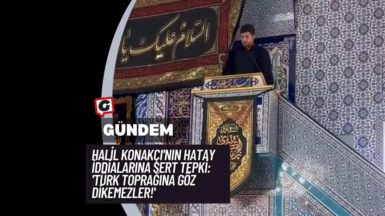 Halil Konakçı'nın Hatay İddialarına Sert Tepki: 'Türk Toprağına Göz Dikemezler!'