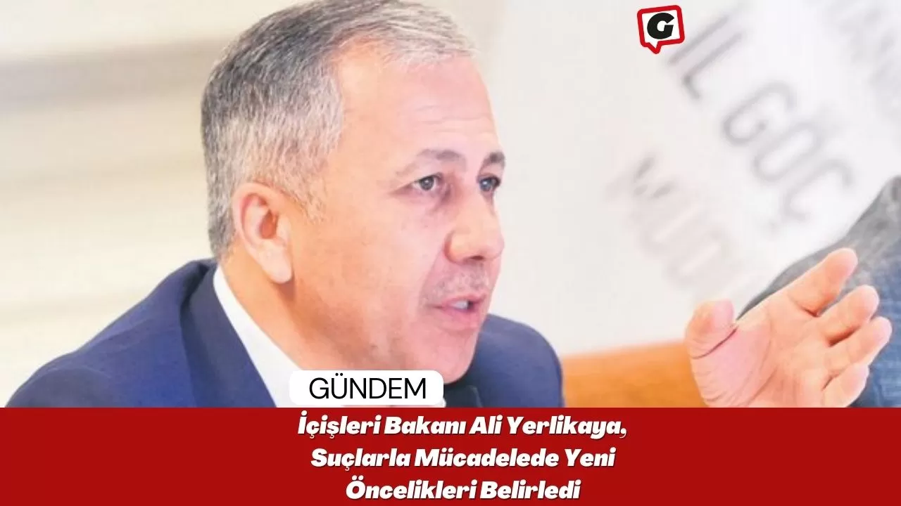 İçişleri Bakanı Ali Yerlikaya, Suçlarla Mücadelede Yeni Öncelikleri Belirledi