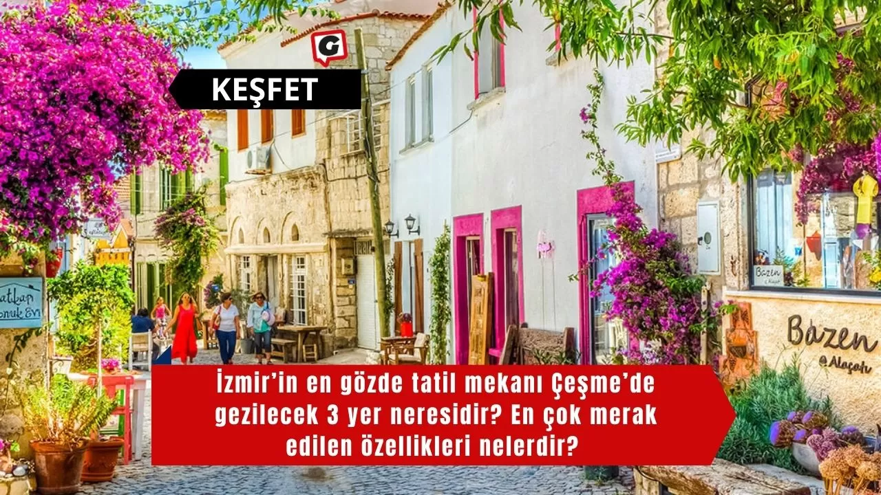 İzmir’in en gözde tatil mekanı Çeşme’de gezilecek 3 yer neresidir? En çok merak edilen özellikleri nelerdir?