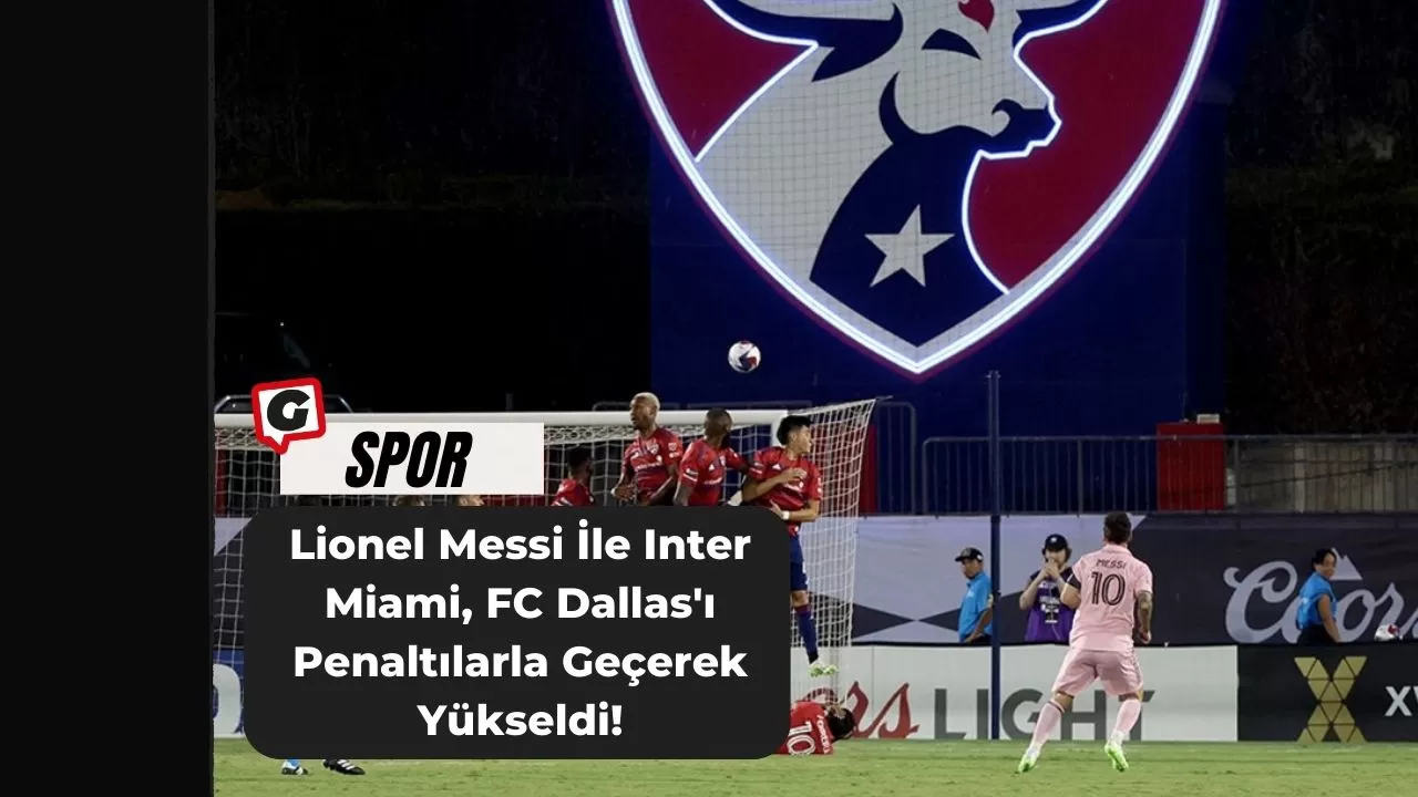 Lionel Messi İle Inter Miami, FC Dallas'ı Penaltılarla Geçerek Yükseldi!