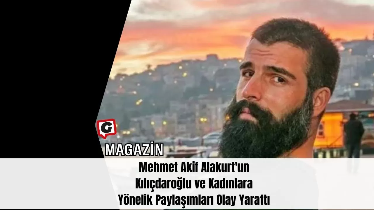 Mehmet Akif Alakurt'un Kılıçdaroğlu ve Kadınlara Yönelik Paylaşımları Olay Yarattı