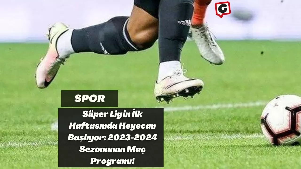 Süper Lig'in İlk Haftasında Heyecan Başlıyor: 2023-2024 Sezonunun Maç Programı!