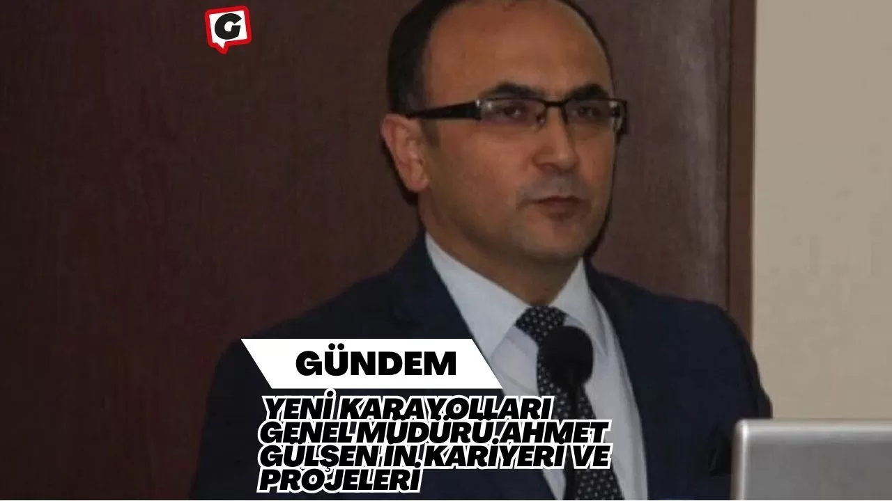 Yeni Karayolları Genel Müdürü Ahmet Gülşen'in Kariyeri ve Projeleri