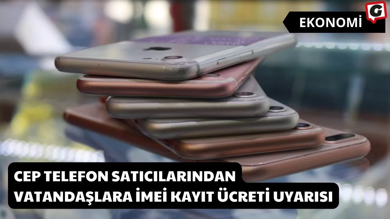 Cep telefon satıcılarından vatandaşlara İMEİ kayıt ücreti uyarısı