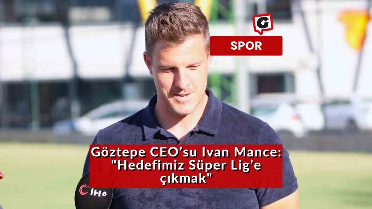 Göztepe CEO’su Ivan Mance: "Hedefimiz Süper Lig’e çıkmak"