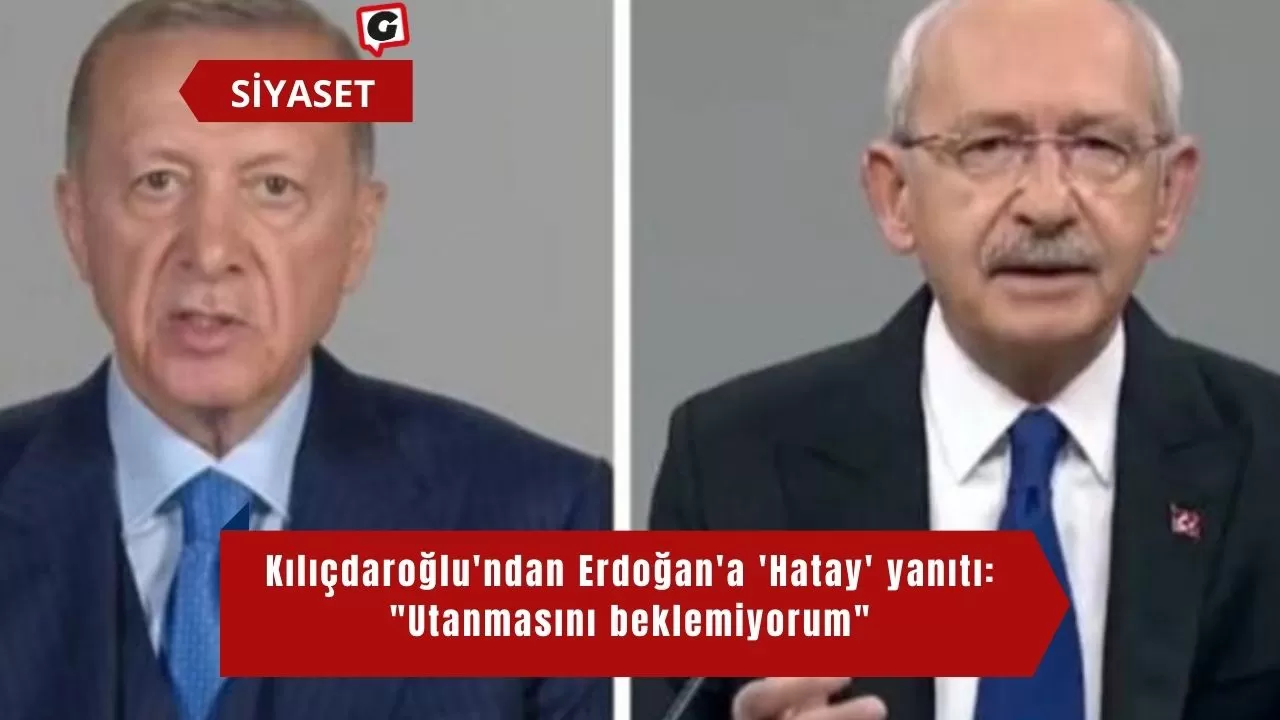 Kılıçdaroğlu'ndan Erdoğan'a 'Hatay' yanıtı: "Utanmasını beklemiyorum"