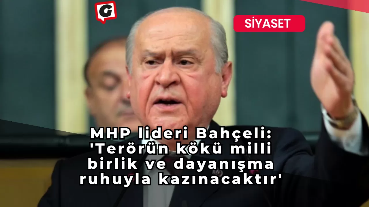 MHP lideri Bahçeli: 'Terörün kökü milli birlik ve dayanışma ruhuyla kazınacaktır'