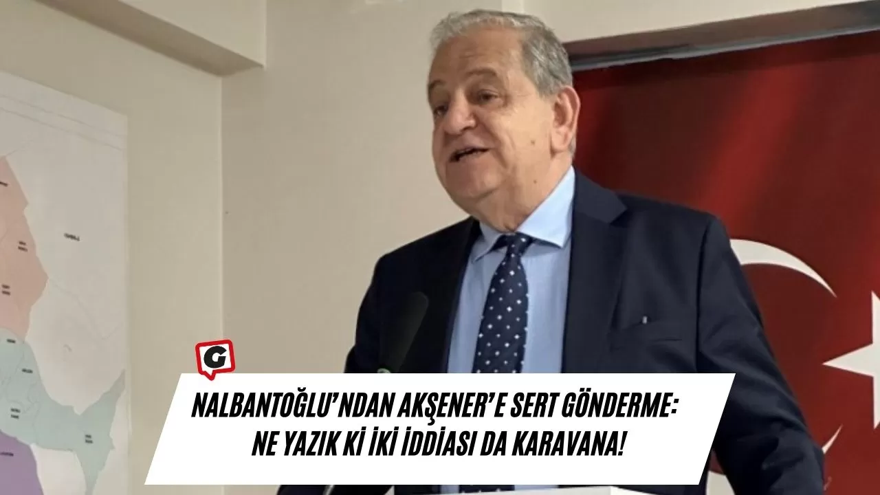 Nalbantoğlu’ndan Akşener’e sert gönderme:  Ne yazık ki iki iddiası da karavana!