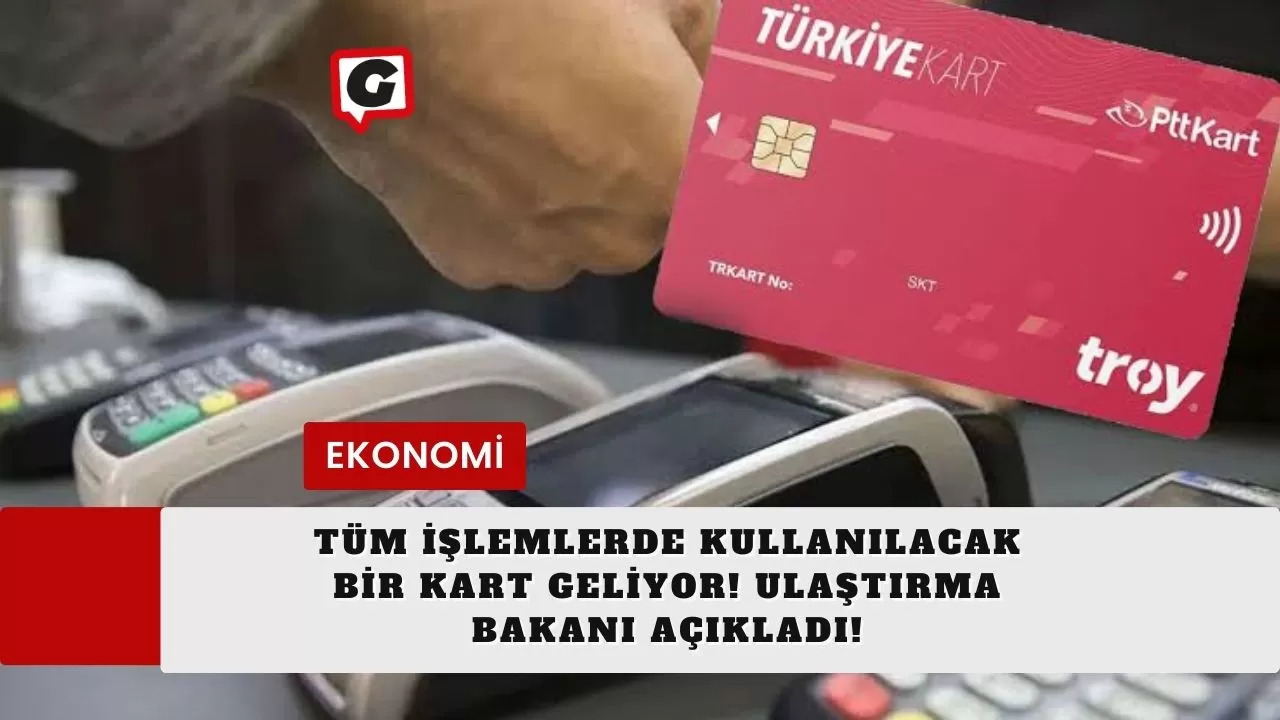 Tüm İşlemlerde Kullanılacak Bir Kart Geliyor! Ulaştırma Bakanı Açıkladı!