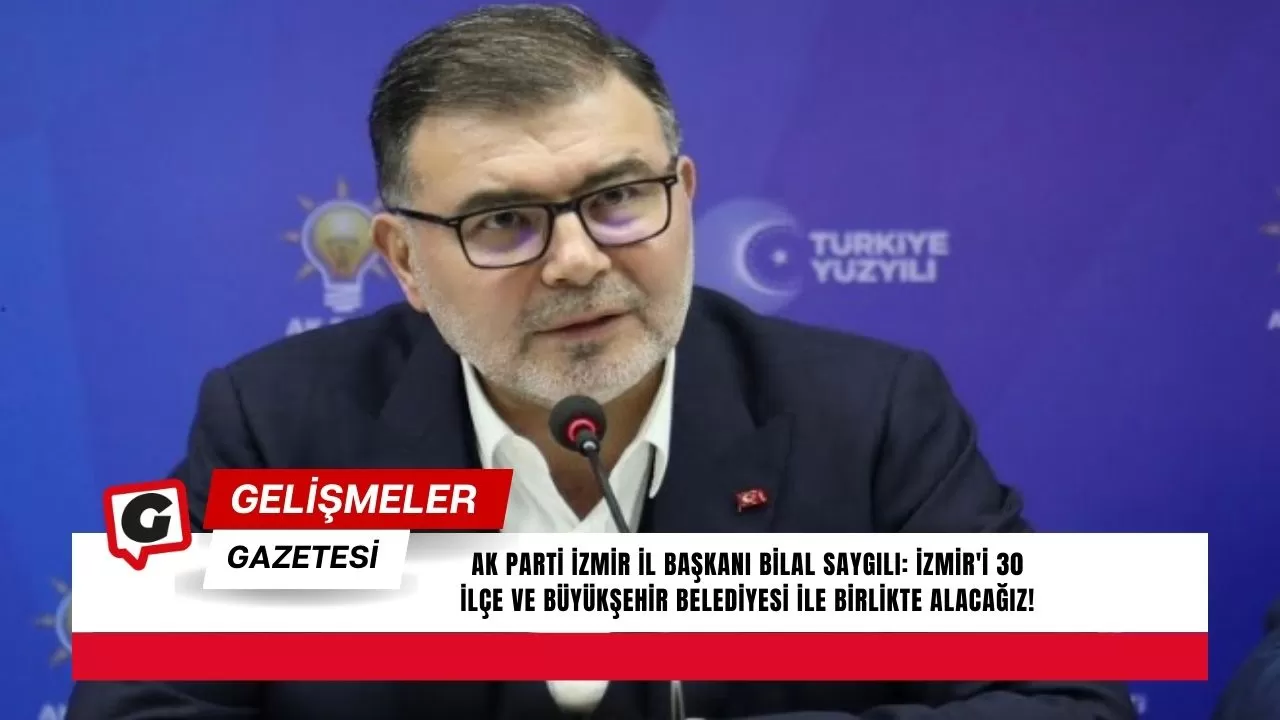 AK Parti İzmir İl Başkanı Bilal Saygılı: İzmir'i 30 ilçe ve Büyükşehir Belediyesi ile birlikte alacağız!