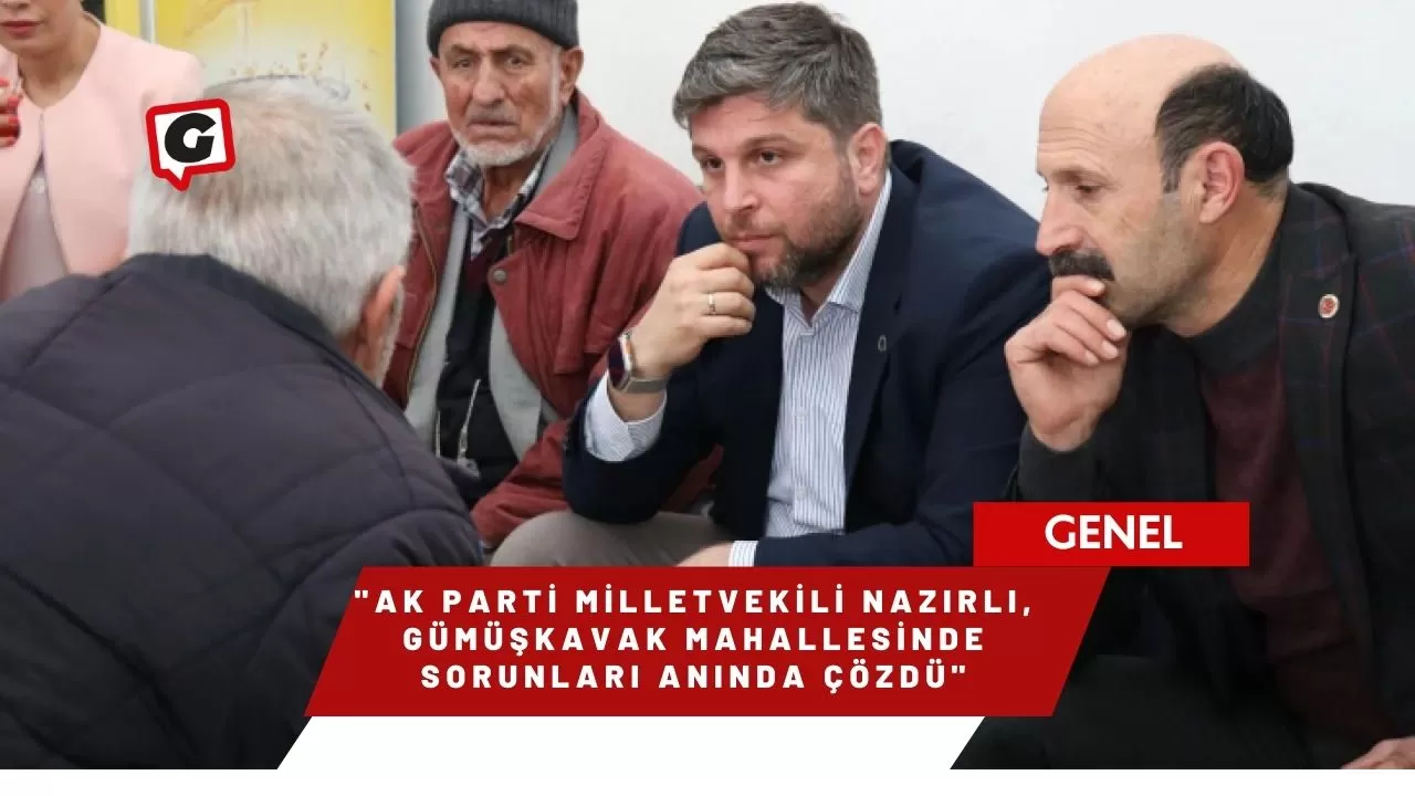 AK Parti Milletvekili Nazırlı, Gümüşkavak Mahallesinde Sorunları Anında Çözdü
