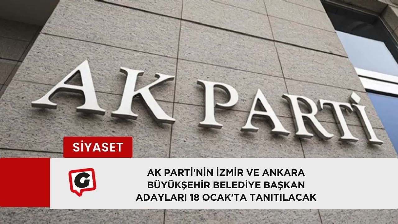AK Parti'nin İzmir ve Ankara Büyükşehir Belediye Başkan Adayları 18 Ocak'ta Tanıtılacak