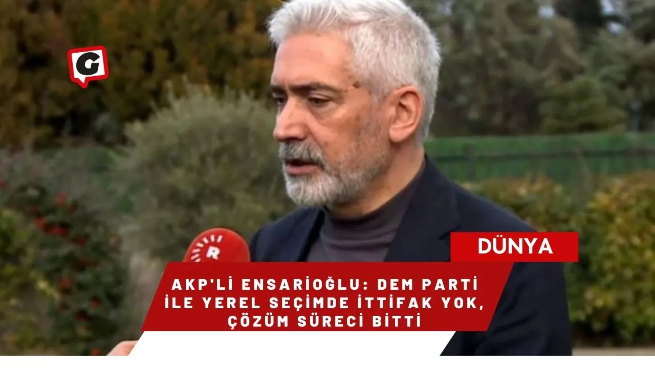 AKP'li Ensarioğlu: DEM Parti ile yerel seçimde ittifak yok, çözüm süreci bitti