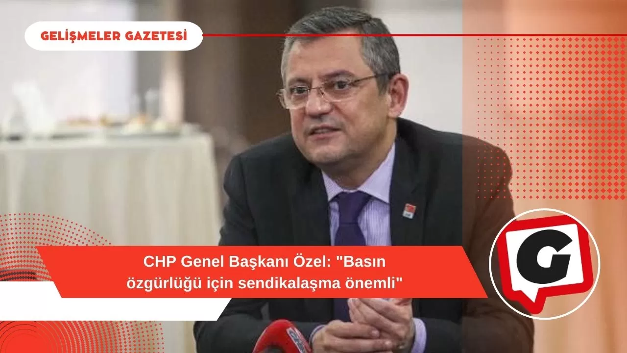 CHP Genel Başkanı Özel: "Basın özgürlüğü için sendikalaşma önemli"