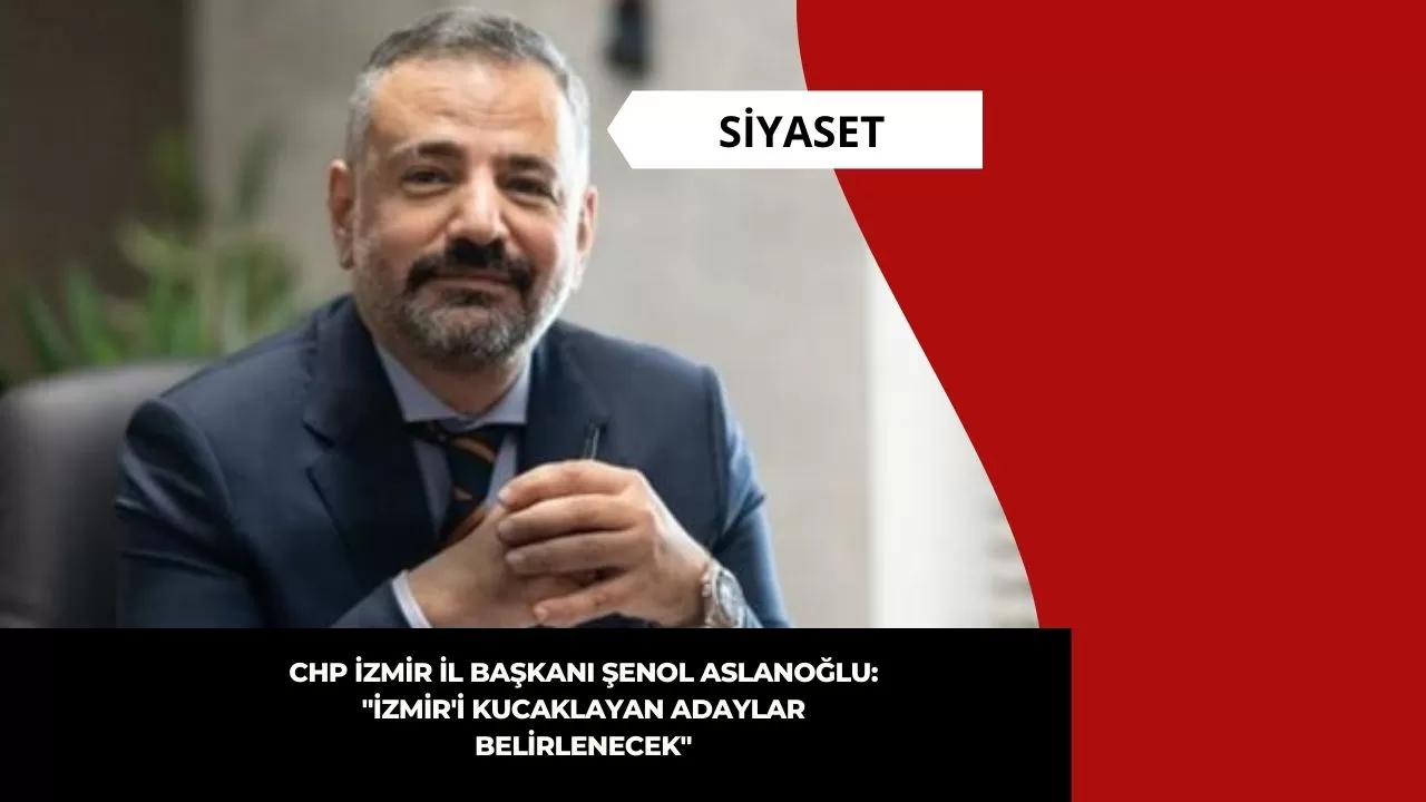 CHP İzmir İl Başkanı Şenol Aslanoğlu: "İzmir'i kucaklayan adaylar belirlenecek"