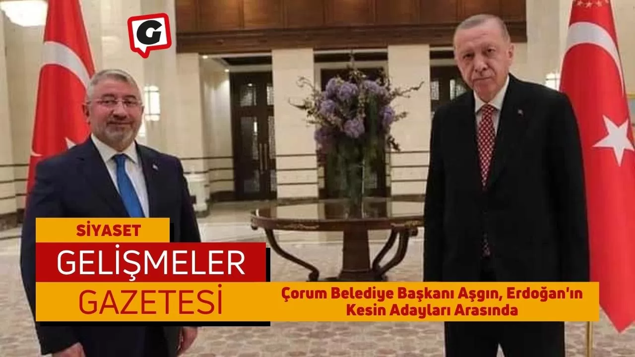 Çorum Belediye Başkanı Aşgın, Erdoğan'ın Kesin Adayları Arasında