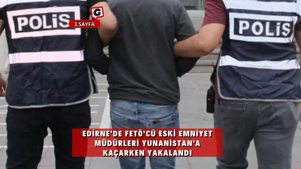 Edirne'de FETÖ'cü eski emniyet müdürleri Yunanistan'a kaçarken yakalandı