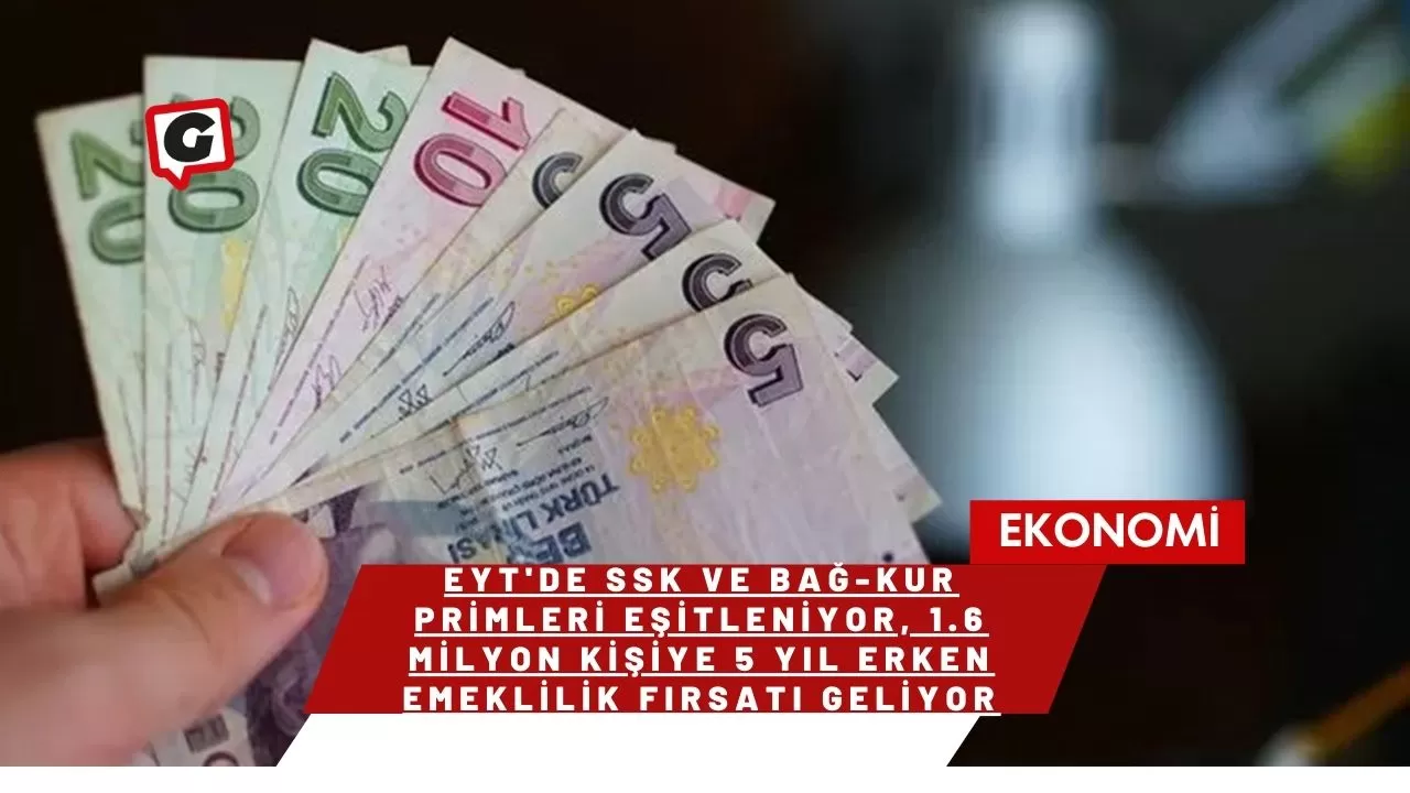 EYT'de SSK ve Bağ-Kur primleri eşitleniyor, 1.6 milyon kişiye 5 yıl erken emeklilik fırsatı geliyor