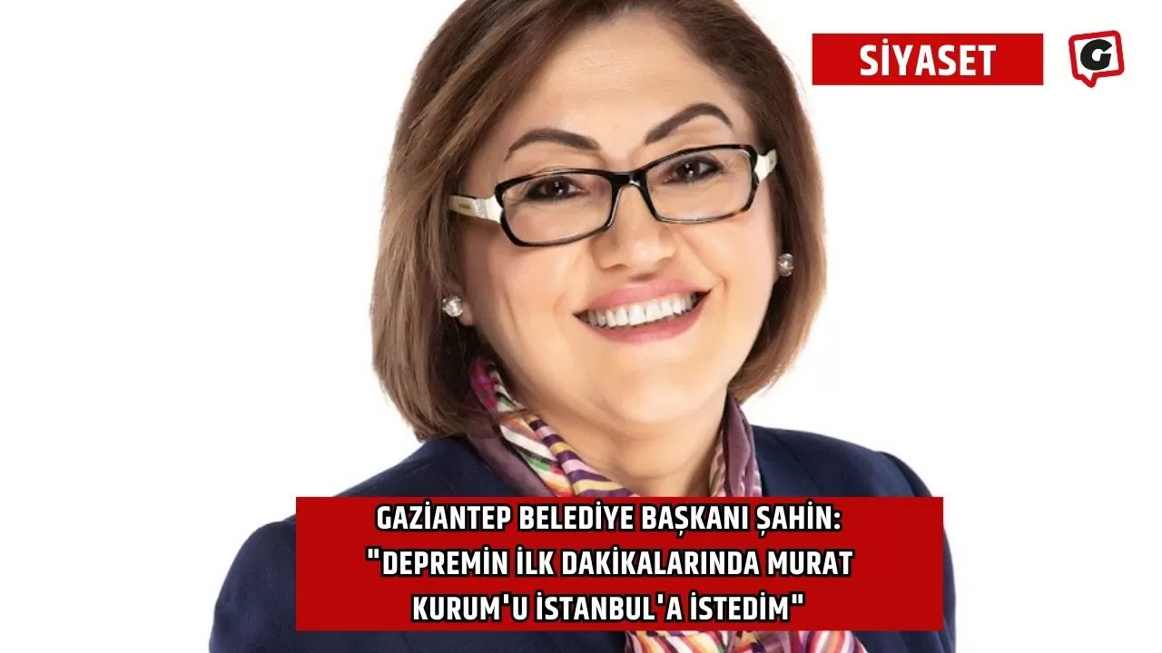 Gaziantep Belediye Başkanı Şahin: "Depremin ilk dakikalarında Murat Kurum'u İstanbul'a istedim"