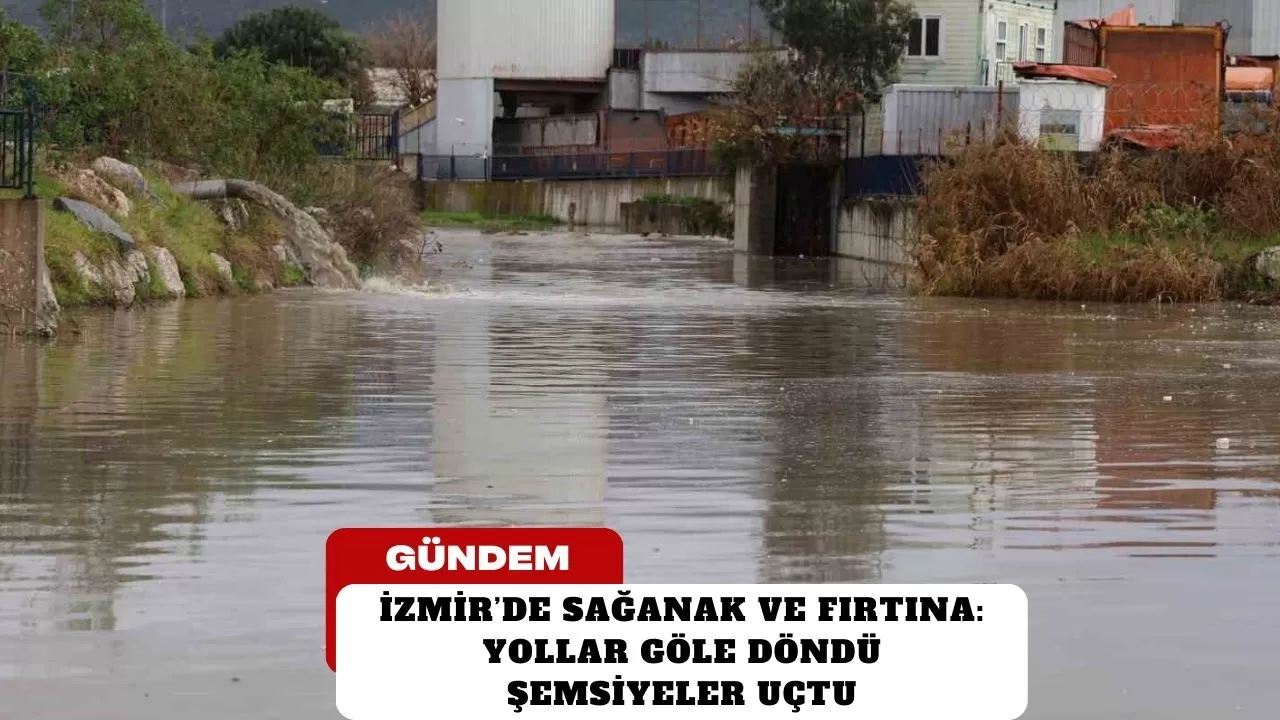 İzmir’de sağanak ve fırtına: Yollar göle döndü, şemsiyeler uçtu