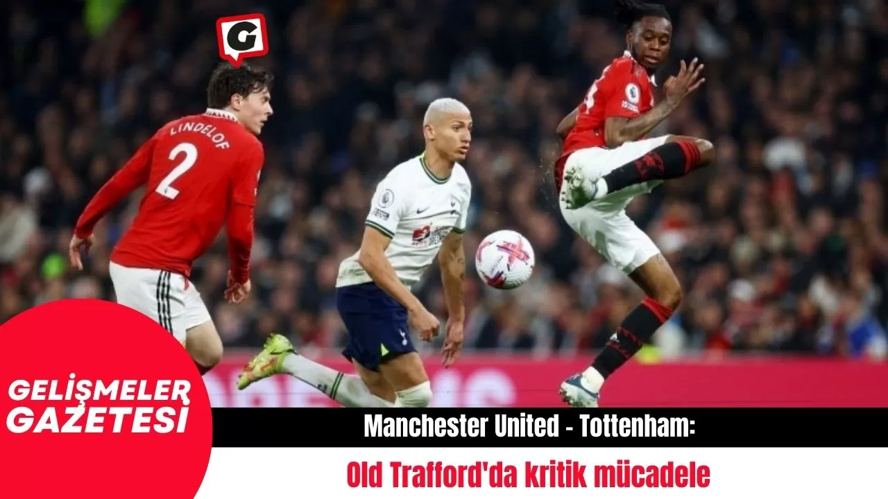 Manchester United - Tottenham: Old Trafford'da kritik mücadele
