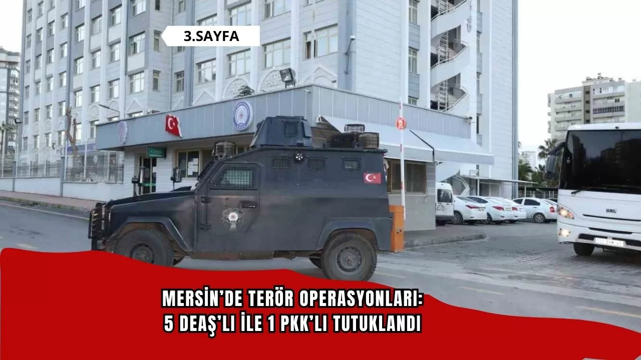 Mersin’de terör operasyonları: 5 DEAŞ’lı ile 1 PKK’lı tutuklandı