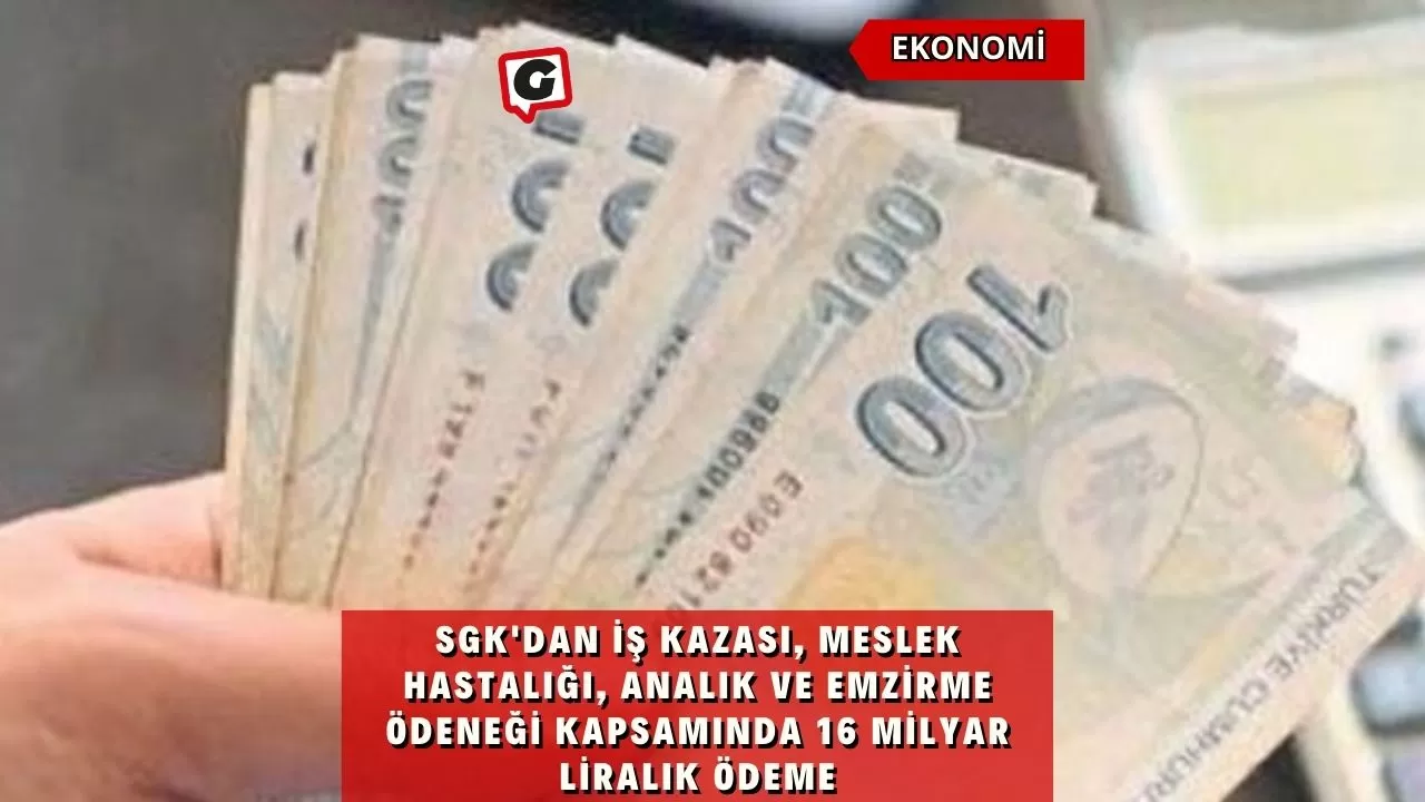 SGK'dan iş kazası, meslek hastalığı, analık ve emzirme ödeneği kapsamında 16 milyar liralık ödeme