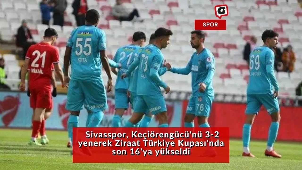 Sivasspor, Keçiörengücü'nü 3-2 yenerek Ziraat Türkiye Kupası'nda son 16'ya yükseldi