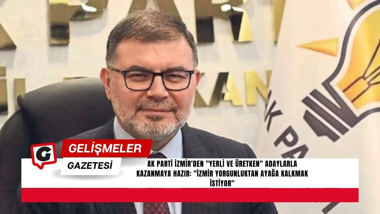 AK Parti İzmir'den "Yerli ve Üretken" Adaylarla Kazanmaya Hazır: "İzmir Yorgunluktan Ayağa Kalkmak İstiyor"