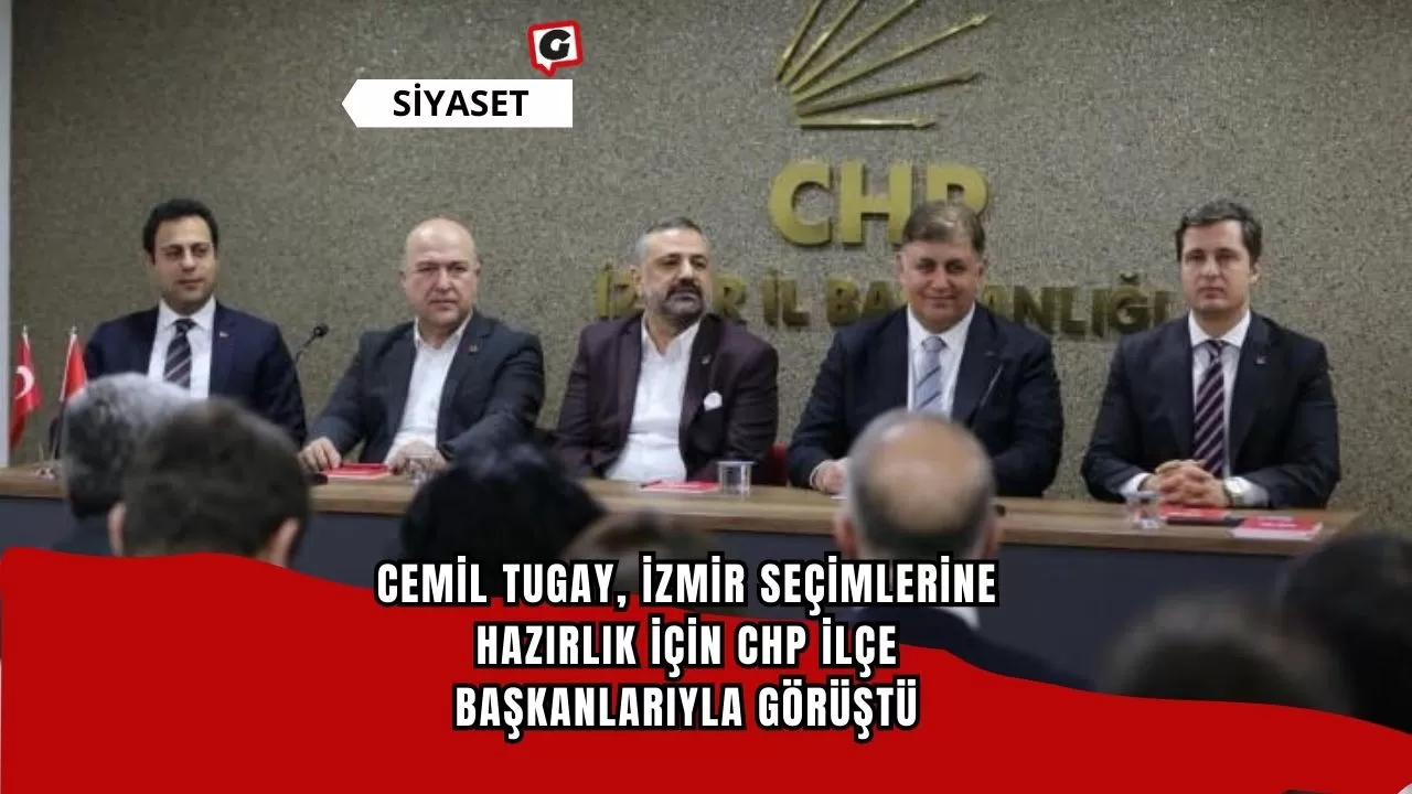 Cemil Tugay, İzmir Seçimlerine Hazırlık İçin CHP İlçe Başkanlarıyla Görüştü