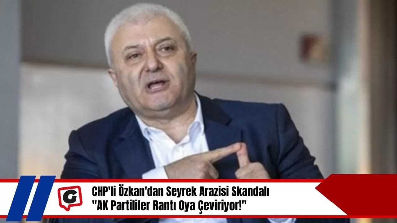 CHP'li Özkan'dan Seyrek Arazisi Skandalı: "AK Partililer Rantı Oya Çeviriyor!"