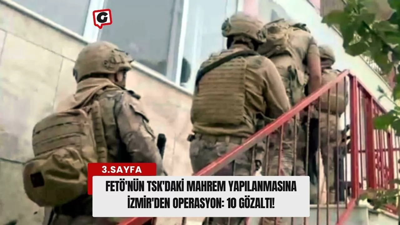 FETÖ'nün TSK'daki Mahrem Yapılanmasına İzmir'den Operasyon: 10 Gözaltı!