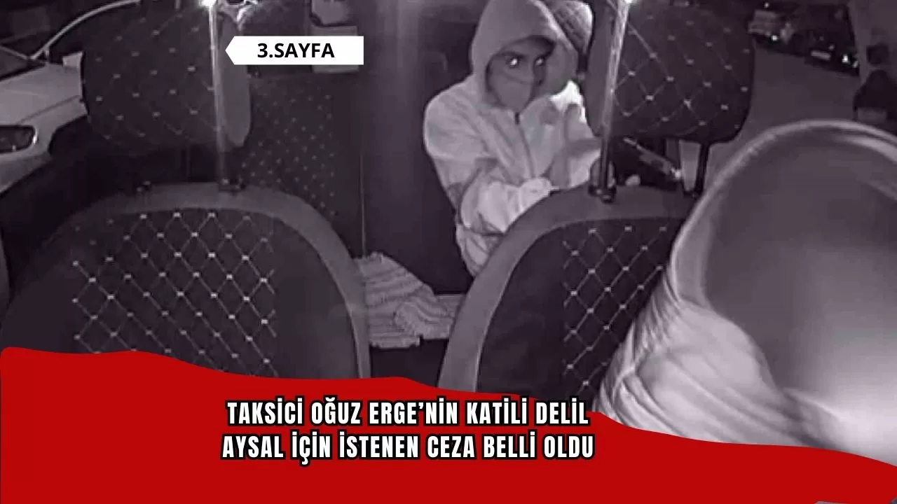 Taksici Oğuz Erge’nin katili Delil Aysal için istenen ceza belli oldu